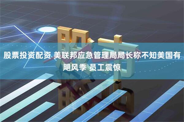 股票投资配资 美联邦应急管理局局长称不知美国有飓风季 员工震惊