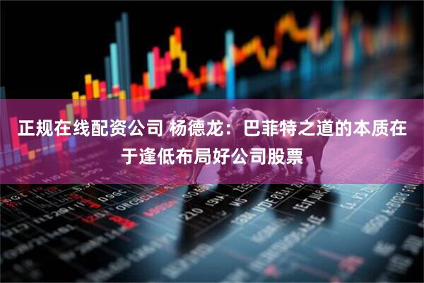正规在线配资公司 杨德龙：巴菲特之道的本质在于逢低布局好公司股票