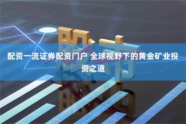 配资一流证券配资门户 全球视野下的黄金矿业投资之道