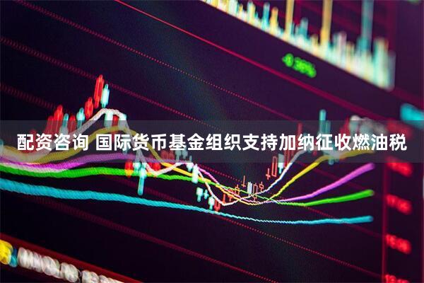 配资咨询 国际货币基金组织支持加纳征收燃油税