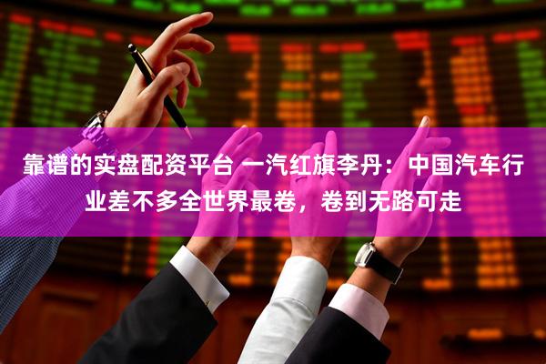 靠谱的实盘配资平台 一汽红旗李丹：中国汽车行业差不多全世界最卷，卷到无路可走