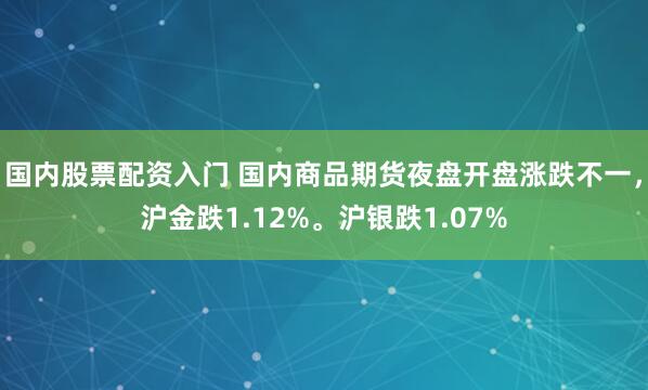 国内股票配资入门 国内商品期货夜盘开盘涨跌不一，沪金跌1.12%。沪银跌1.07%