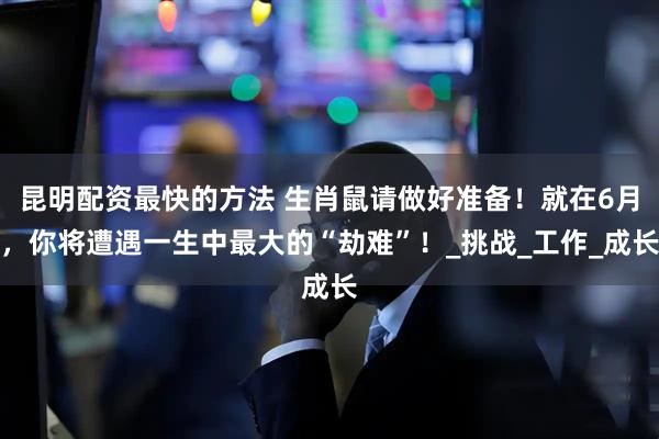 昆明配资最快的方法 生肖鼠请做好准备！就在6月，你将遭遇一生中最大的“劫难”！_挑战_工作_成长