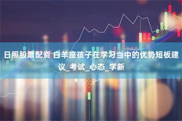 日照股票配资 白羊座孩子在学习当中的优势短板建议_考试_心态_学新