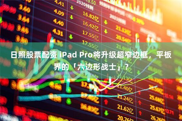 日照股票配资 iPad Pro将升级超窄边框，平板界的「六边形战士」？