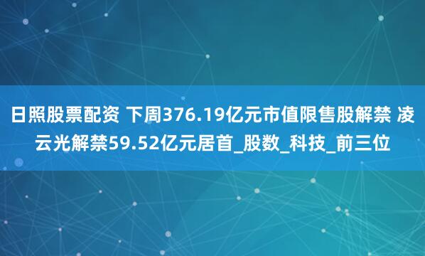 日照股票配资 下周376.19亿元市值限售股解禁 凌云光解禁59.52亿元居首_股数_科技_前三位
