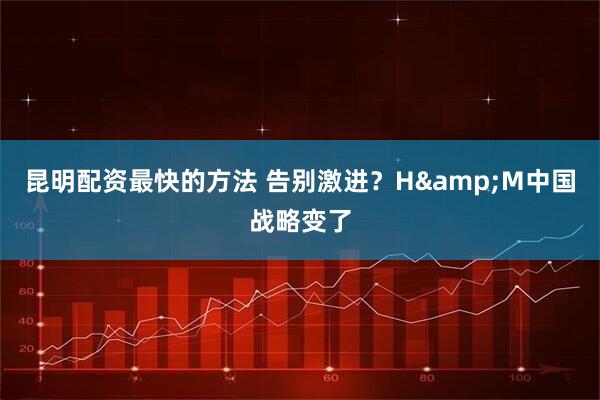 昆明配资最快的方法 告别激进？H&M中国战略变了