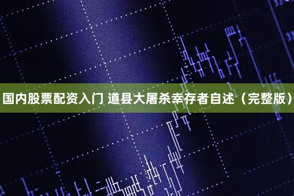 国内股票配资入门 道县大屠杀幸存者自述（完整版）