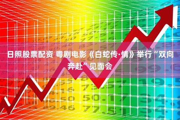 日照股票配资 粤剧电影《白蛇传·情》举行“双向奔赴”见面会