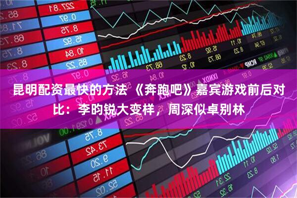 昆明配资最快的方法 《奔跑吧》嘉宾游戏前后对比：李昀锐大变样，周深似卓别林
