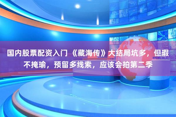 国内股票配资入门 《藏海传》大结局坑多，但瑕不掩瑜，预留多线索，应该会拍第二季