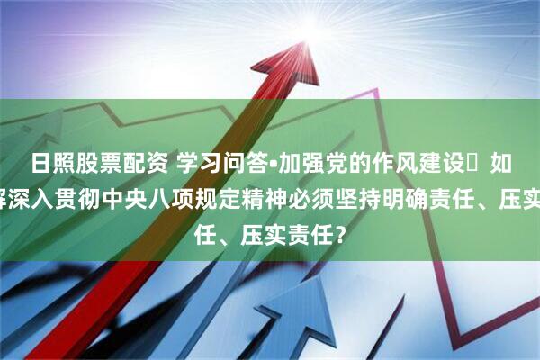日照股票配资 学习问答•加强党的作风建设㉒如何理解深入贯彻中央八项规定精神必须坚持明确责任、压实责任？