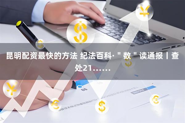 昆明配资最快的方法 纪法百科·＂数＂读通报丨查处21……