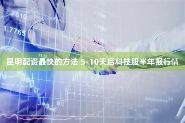 昆明配资最快的方法 5-10天后科技股半年报行情