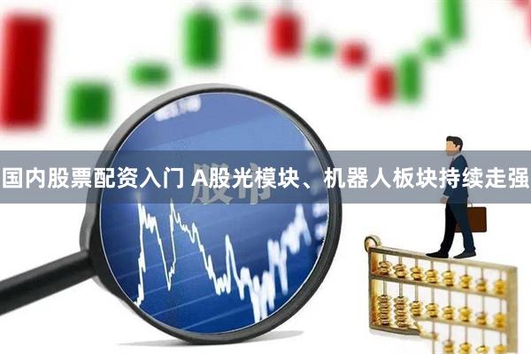 国内股票配资入门 A股光模块、机器人板块持续走强