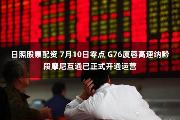 日照股票配资 7月10日零点 G76厦蓉高速纳黔段摩尼互通已正式开通运营