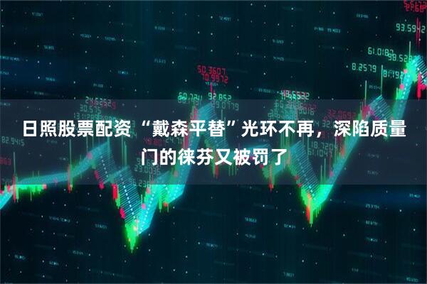 日照股票配资 “戴森平替”光环不再，深陷质量门的徕芬又被罚了