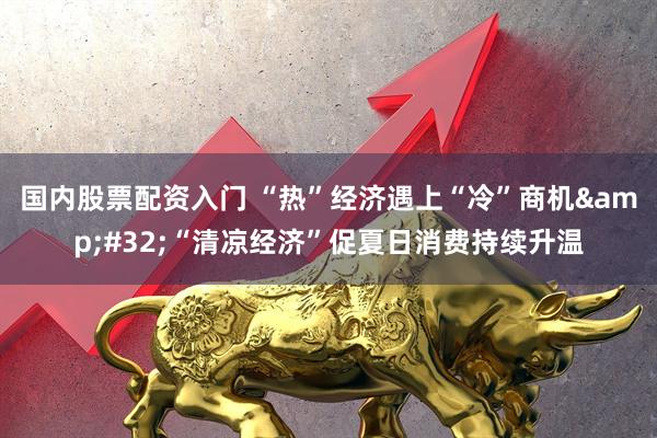 国内股票配资入门 “热”经济遇上“冷”商机&#32;“清凉经济”促夏日消费持续升温