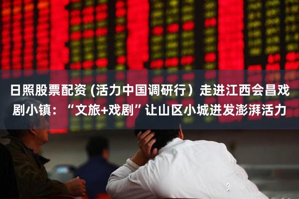 日照股票配资 (活力中国调研行)走进江西会昌戏剧小镇:“文旅+戏剧”让山区小城迸发澎湃活力