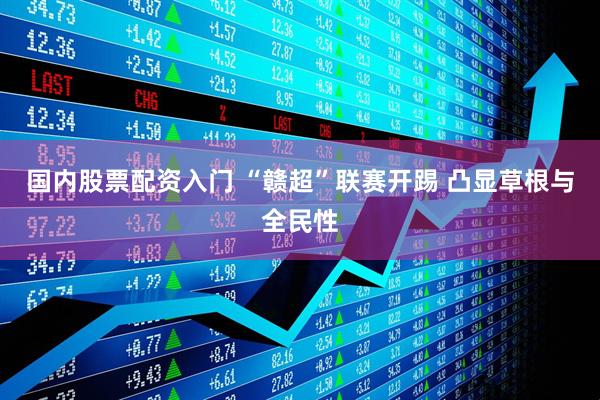国内股票配资入门 “赣超”联赛开踢 凸显草根与全民性