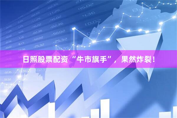日照股票配资 “牛市旗手”，果然炸裂！