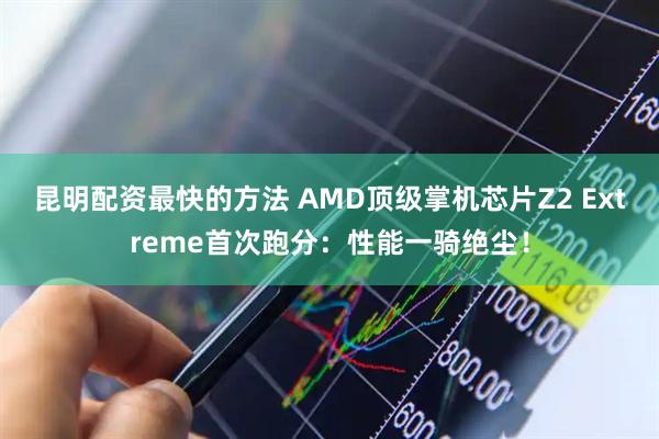 昆明配资最快的方法 AMD顶级掌机芯片Z2 Extreme首次跑分：性能一骑绝尘！