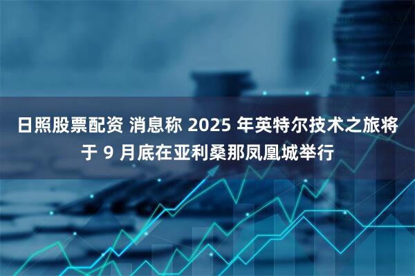 日照股票配资 消息称 2025 年英特尔技术之旅将于 9 月底在亚利桑那凤凰城举行