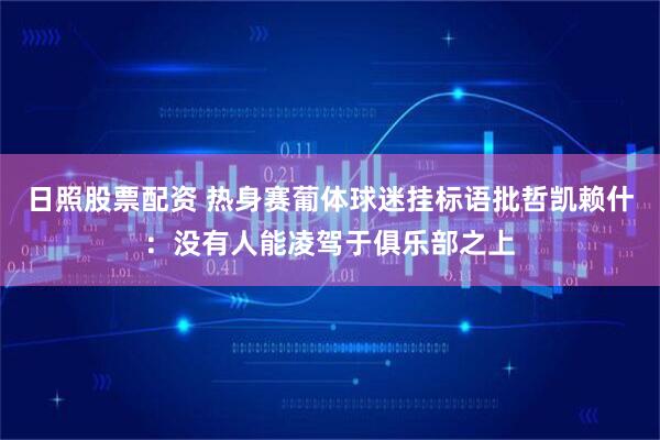 日照股票配资 热身赛葡体球迷挂标语批哲凯赖什：没有人能凌驾于俱乐部之上