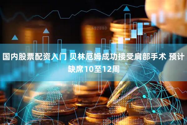 国内股票配资入门 贝林厄姆成功接受肩部手术 预计缺席10至12周