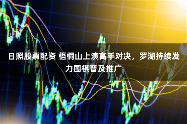 日照股票配资 梧桐山上演高手对决，罗湖持续发力围棋普及推广