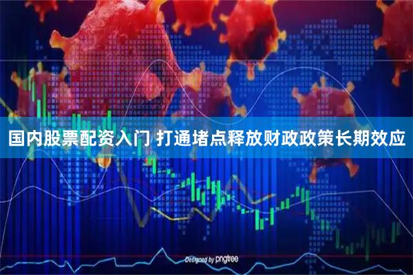 国内股票配资入门 打通堵点释放财政政策长期效应