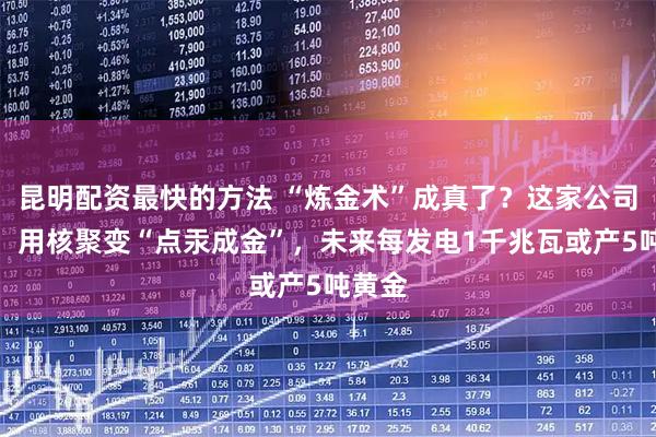 昆明配资最快的方法 “炼金术”成真了？这家公司宣称：用核聚变“点汞成金”，未来每发电1千兆瓦或产5吨黄金