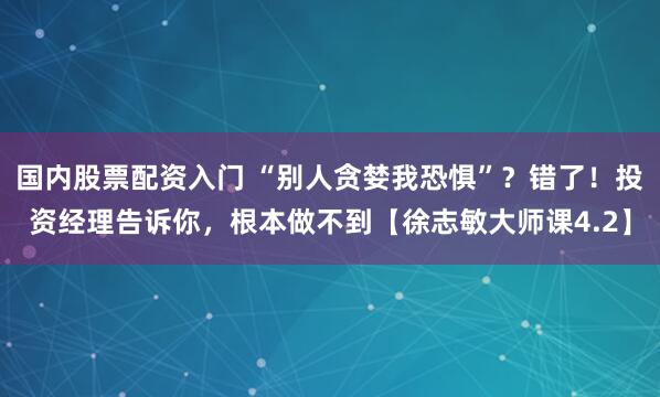国内股票配资入门 “别人贪婪我恐惧”？错了！投资经理告诉你，根本做不到【徐志敏大师课4.2】