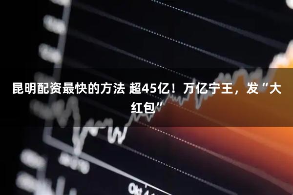 昆明配资最快的方法 超45亿！万亿宁王，发“大红包”