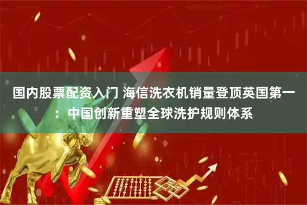 国内股票配资入门 海信洗衣机销量登顶英国第一：中国创新重塑全球洗护规则体系