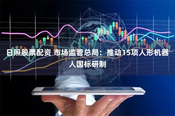 日照股票配资 市场监管总局：推动15项人形机器人国标研制