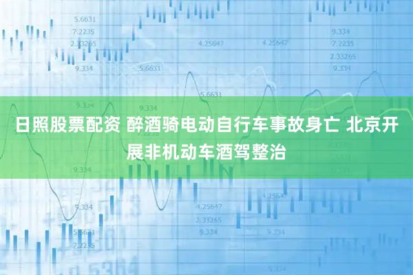 日照股票配资 醉酒骑电动自行车事故身亡 北京开展非机动车酒驾整治
