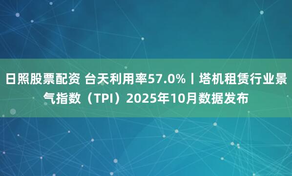 日照股票配资 台天利用率57.0%丨塔机租赁行业景气指数（TPI）2025年10月数据发布