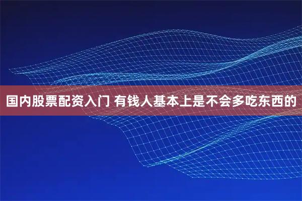 国内股票配资入门 有钱人基本上是不会多吃东西的