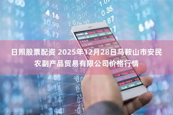 日照股票配资 2025年12月28日马鞍山市安民农副产品贸易有限公司价格行情