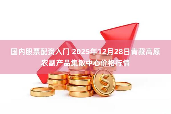 国内股票配资入门 2025年12月28日青藏高原农副产品集散中心价格行情