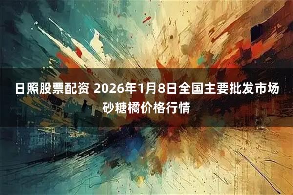 日照股票配资 2026年1月8日全国主要批发市场砂糖橘价格行情