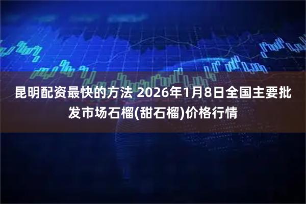 昆明配资最快的方法 2026年1月8日全国主要批发市场石榴(甜石榴)价格行情